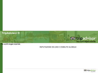 TripAdvisor ®
REPUTAZIONE ON LINE E VISIBILITA’ GLOBALE
 