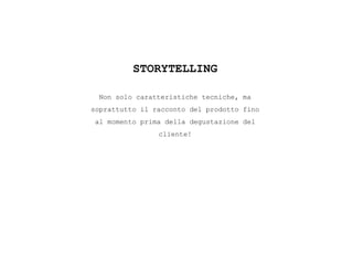 STORYTELLING
Non solo caratteristiche tecniche, ma
soprattutto il racconto del prodotto fino
al momento prima della degustazione del
cliente!
 