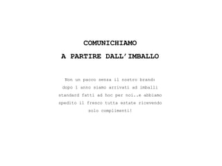COMUNICHIAMO
A PARTIRE DALL’IMBALLO
Non un pacco senza il nostro brand:
dopo 1 anno siamo arrivati ad imballi
standard fatti ad hoc per noi..e abbiamo
spedito il fresco tutta estate ricevendo
solo complimenti!
 