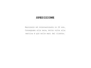 SPEDIZIONE
Nazionale ed internazionale in 24 ore.
Consegnamo alla sera, molte volte alla
mattina è già nelle mani del cliente.
 