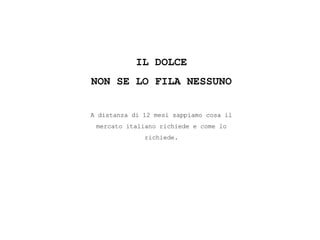 IL DOLCE
NON SE LO FILA NESSUNO
A distanza di 12 mesi sappiamo cosa il
mercato italiano richiede e come lo
richiede.
 