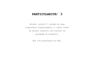 PARTICOLARITA’ 3
Salumi: eccetto 1 salama da sugo
acquistata singolarmente il resto viene
ad essere inserito all’interno di
groupage di prodotto.
Non c’è prevalenza di BIO.
 