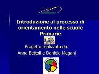 Progetto realizzato da: Anna Bettoli e Daniela Magani Introduzione al processo di orientamento nelle scuole Primarie 