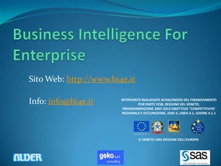 Sito Web: http://www.bi4e.it

Info: info@bi4e.it      INTERVENTO REALIZZATO AVVALENDOSI DEL FINANZIAMENTO
                                 POR PARTE FESR, REGIONE DEL VENETO,
                         PROGRAMMAZIONE 2007-2013 OBIETTIVO "COMPETITIVITA'
                         REGIONALE E OCCUPAZIONE, ASSE 4, LINEA 4.1, AZIONE 4.1.1




                                  IL VENETO UNA REGIONE DELL'EUROPA
 