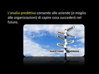 L'analisi predittiva consente alle aziende (o meglio
alle organizzazioni) di capire cosa succederà nel
futuro.

 
