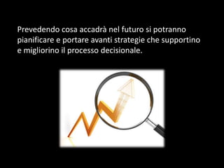 Prevedendo cosa accadrà nel futuro si potranno
pianificare e portare avanti strategie che supportino
e migliorino il processo decisionale.

 