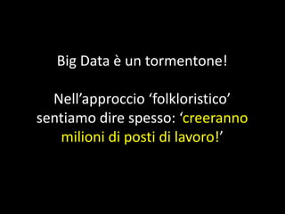 Big Data è un tormentone!

Nell’approccio ‘folkloristico’
sentiamo dire spesso: ‘creeranno
milioni di posti di lavoro!’

 
