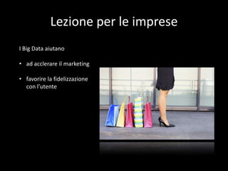 Lezione per le imprese
I Big Data aiutano
• ad acclerare il marketing
• favorire la fidelizzazione
con l’utente

 