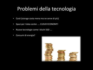 Problemi della tecnologia
• Costi (storage costa meno ma ne serve di più)
• Spazi per I data center …. CLOUD ECONOMY!
• Nuove tecnologie come I dischi SSD ….
• Consumi di energia?

 