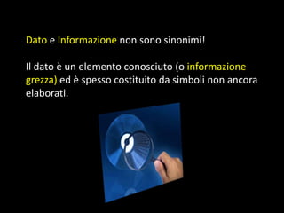 Dato e Informazione non sono sinonimi!

Il dato è un elemento conosciuto (o informazione
grezza) ed è spesso costituito da simboli non ancora
elaborati.

 