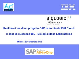 Realizzazione di un progetto SAP in ambiente IBM Cloud:
il caso di successo BIL - Biologici Italia Laboratories
Milano, 26 Settembre 2013
 