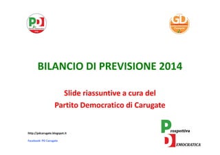BILANCIO DI PREVISIONE 2014
Slide riassuntive a cura del
Partito Democratico di Carugate
http://pdcarugate.blogspot.it
Facebook: PD Carugate
 