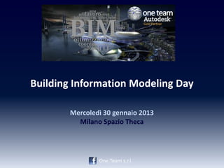 Building Information Modeling Day

        Mercoledì 30 gennaio 2013
          Milano Spazio Theca




                One Team s.r.l.
 