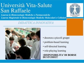 • docenza a piccoli gruppi
• problem-based learning
• self-directed learning
• role-playing learning
•DISPONIBILITA’ DI BORSE
DI STUDIO!!
DIDATTICA INNOVATIVA
Laurea in Biotecnologie Mediche e Farmaceutiche
Laurea Magistrale in Biotecnologie Mediche Molecolari e Cellulari
 