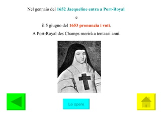 Nel gennaio del  1652   Jacqueline entra a Port-Royal   e il 5 giugno del  1653 pronunzia i voti . A Port-Royal des Champs morirà a tentasei anni. Le opere 