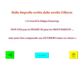 Dalla biografia scritta dalla sorella Gilberte  « Ce travail le fatigua beaucoup,  NON PAS pour la PENS É E NI pour les MOUVEMENTS … mais pour faire comprendre aux OUVRIERS toutes ces choses ». Le opere 