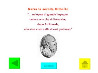 Narra la sorella Gilberte “…  un’opera di grande impegno,  tanto è vero che si diceva che,  dopo Archimede, non s’era visto nulla di così poderoso.” Le opere 