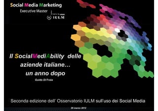 Il SocialMediAbility delle
    aziende italiane…
      un anno dopo
           Guido Di Fraia




Seconda edizione dell’ Osservatorio IULM sull’uso dei Social Media
                             29 marzo 2012
 