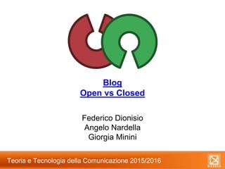 Blog
Open vs Closed
Federico Dionisio
Angelo Nardella
Giorgia Minini
Teoria e Tecnologia della Comunicazione 2015/2016
 