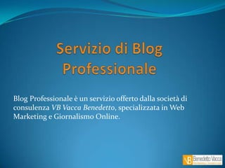 Servizio di Blog Professionale Blog Professionale è un servizio offerto dalla società di consulenza VB Vacca Benedetto, specializzata in Web Marketing e Giornalismo Online.  