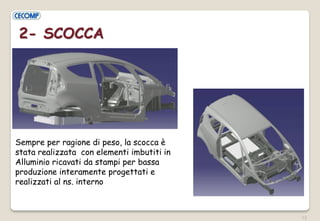 12 
2- SCOCCA 
Sempre per ragione di peso, la scocca è stata realizzata con elementi imbutiti in Alluminio ricavati da sta...
