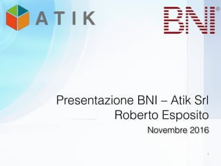 Novembre 2016
Presentazione BNI – Atik Srl
Roberto Esposito
1
 