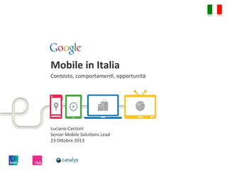 Mobile	
  in	
  Italia	
  
Contesto,	
  comportamen.,	
  opportunità	
  
	
  

Luciano	
  Cantoni	
  
Senior	
  Mobile	
  Solu.ons	
  Lead	
  
23	
  O;obre	
  2013	
  

 