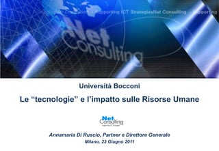 Università Bocconi

Le “tecnologie” e l’impatto sulle Risorse Umane



       Annamaria Di Ruscio, Partner e Direttore Generale
                     Milano, 23 Giugno 2011
 