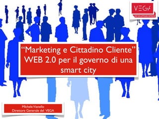 “Marketing e Cittadino Cliente”
      WEB 2.0 per il governo di una
               smart city


       MIchele Vianello
Direttore Generale del VEGA
 