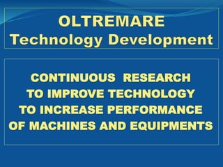CONTINUOUS RESEARCH
TO IMPROVE TECHNOLOGY
TO INCREASE PERFORMANCE
OF MACHINES AND EQUIPMENTS
 