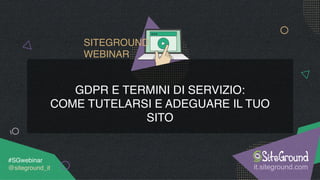 GDPR E TERMINI DI SERVIZIO:
COME TUTELARSI E ADEGUARE IL TUO
SITO
it.siteground.com
#SGwebinar 
@siteground_it
SITEGROUND
WEBINAR
 