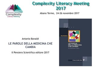 Abano Terme, 24-26 novembre 2017
Complexity Literacy Meeting
2017
Antonio Bonaldi
LE PAROLE DELLA MEDICINA CHE
CAMBIA
Il Pensiero Scientifico editore 2017
 