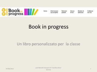Book in progress
Un libro personalizzato per la classe
27/02/2015
prof.Morotti Giovanni IS" Serafino Riva"
Sarnico
1
 