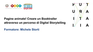 Pagine animate! Creare un Booktrailer
attraverso un percorso di Digital Storytelling
Formatore: Michele Storti
 