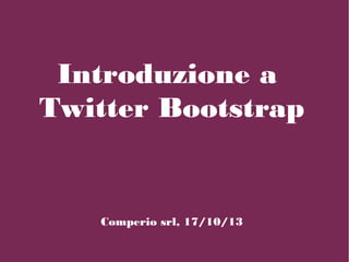 Introduzione a
Twitter Bootstrap

Comperio srl, 17/10/13

 