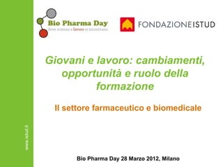 Giovani e lavoro: cambiamenti,
                  opportunità e ruolo della
                         formazione
                Il settore farmaceutico e biomedicale
www.istud.it




                     Bio Pharma Day 28 Marzo 2012, Milano
 