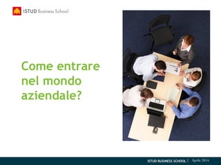 ISTUD BUSINESS SCHOOL | Aprile 2014
Come entrare
nel mondo
aziendale?
 