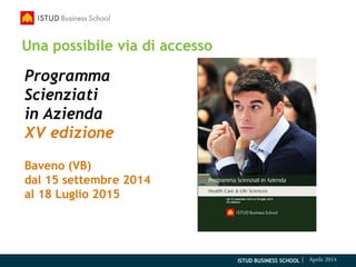 ISTUD BUSINESS SCHOOL | Aprile 2014
Programma
Scienziati
in Azienda
XV edizione
Baveno (VB)
dal 15 settembre 2014
al 18 Luglio 2015
Una possibile via di accesso
 