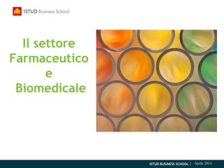 ISTUD BUSINESS SCHOOL | Aprile 2014
Il settore
Farmaceutico
e
Biomedicale
 