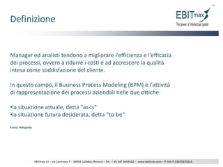 DefinizioneManager ed analisti tendono a migliorare l'efficienza e l'efficacia dei processi, ovvero a ridurre i costi e ad accrescere la qualità intesa come soddisfazione del cliente.In questo campo, il Business ProcessModeling (BPM) è l'attività di rappresentazione dei processi aziendali nelle due ottiche:la situazione attuale, detta "as-is“