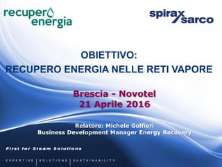 OBIETTIVO:
RECUPERO ENERGIA NELLE RETI VAPORE
Relatore: Michele Golfieri
Business Development Manager Energy Recovery
Brescia - Novotel
21 Aprile 2016
 