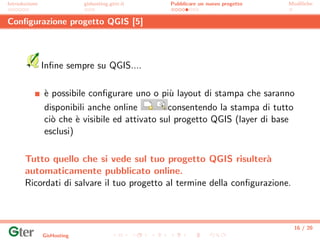 Introduzione gishosting.gter.it Pubblicare un nuovo progetto Modiﬁche
Conﬁgurazione progetto QGIS [5]
Inﬁne sempre su QGIS...