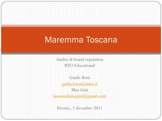 Maremma Toscana

  Analisi di brand reputation
      BTO Educational

          Guido Borà
     guido.bora@unisi.it
           Max Gini
 massimilianogini@gmail.com

  Firenze, 2 dicembre 2011
 