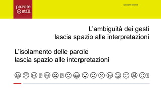 Giovanni Grandi
L’ambiguità dei gesti
lascia spazio alle interpretazioni
L’isolamento delle parole
lascia spazio alle interpretazioni
😀 😱 😃 🙄 😂 😬 🙄 😔 😁 😙 😩 😧 😜 😳 😉 😠 ☺🙄
 