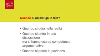 Quando si odia/litiga in rete?
• Quando si odia nella realtà
• Quando si entra in una
discussione
ma si hanno scarse competenze
argomentative
• Quando si perde la pazienza
 