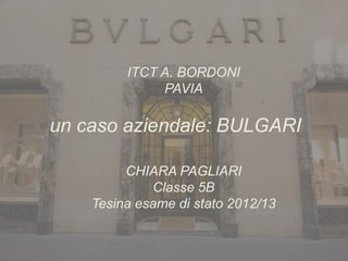 1
ITCT A. BORDONI
PAVIA
un caso aziendale: BULGARI
CHIARA PAGLIARI
Classe 5B
Tesina esame di stato 2012/13
 
