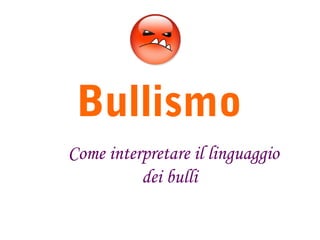 Bullismo
Come interpretare il linguaggio
dei bulli
 