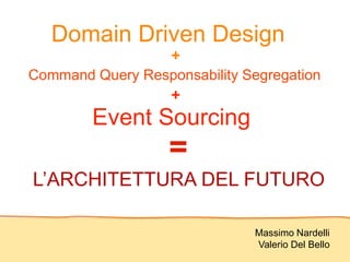 Domain Driven Design
Massimo Nardelli
Valerio Del Bello
+
Command Query Responsability Segregation
Event Sourcing
L’ARCHITETTURA DEL FUTURO
+
=
 