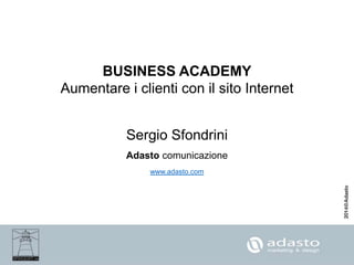 BUSINESS ACADEMY
Aumentare i clienti con il sito Internet
Sergio Sfondrini
Adasto comunicazione
www.adasto.com
 