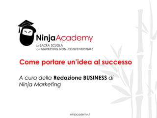 Come portare un’idea al successo

A cura della Redazione BUSINESS di
Ninja Marketing




                  ninjacademy.it
 
